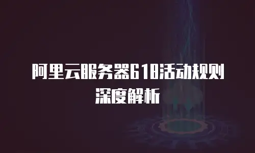 阿里云服务器618活动规则深度解析