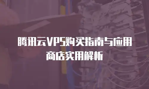 腾讯云VPS购买指南与应用商店实用解析