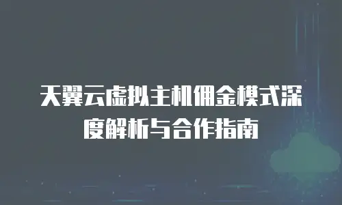 天翼云虚拟主机佣金模式深度解析与合作指南