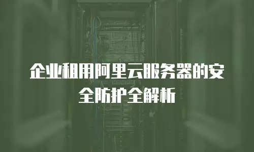 企业租用阿里云服务器的安全防护全解析