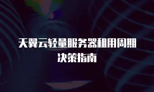 天翼云轻量服务器租用周期决策指南