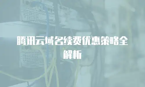 腾讯云域名续费优惠策略全解析