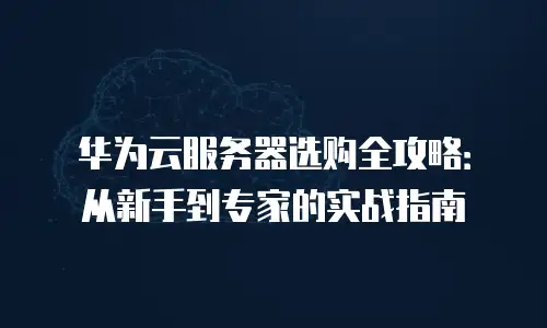 华为云服务器选购全攻略：从新手到专家的实战指南
