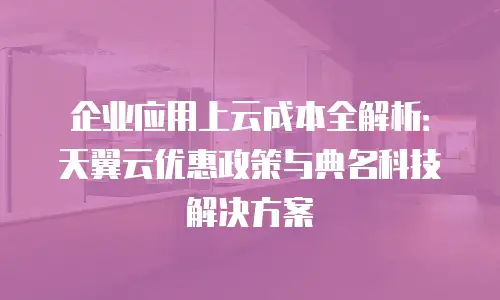 企业应用上云成本全解析：天翼云优惠政策与典名科技解决方案