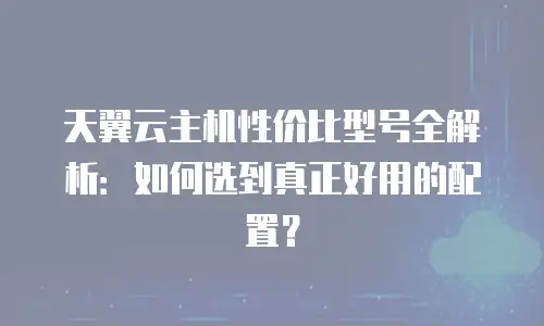 天翼云主机性价比型号全解析：如何选到真正好用的配置？