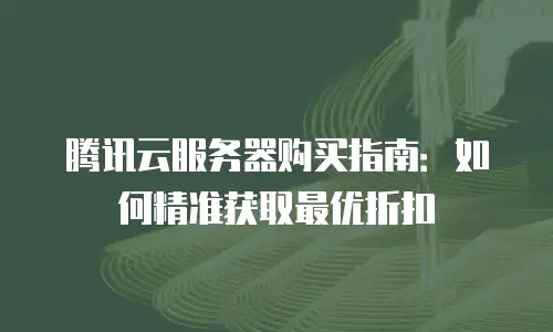 腾讯云服务器购买指南：如何精准获取最优折扣