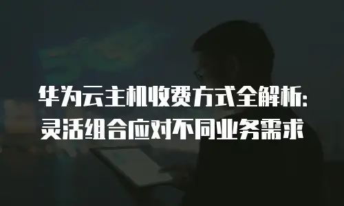华为云主机收费方式全解析：灵活组合应对不同业务需求