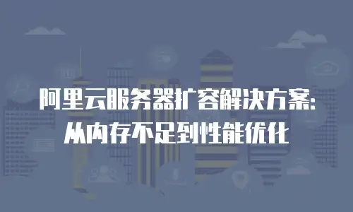 阿里云服务器扩容解决方案：从内存不足到性能优化