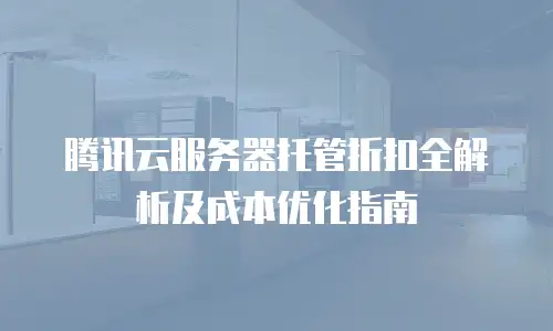 腾讯云服务器托管折扣全解析及成本优化指南
