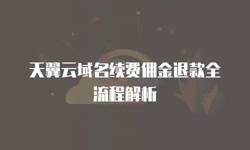 天翼云域名续费佣金退款全流程解析
