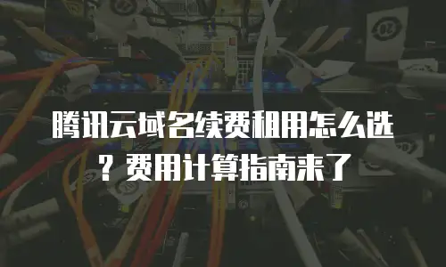 腾讯云域名续费租用怎么选？费用计算指南来了