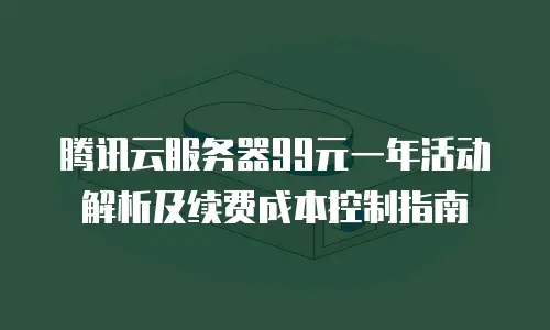腾讯云服务器99元一年活动解析及续费成本控制指南