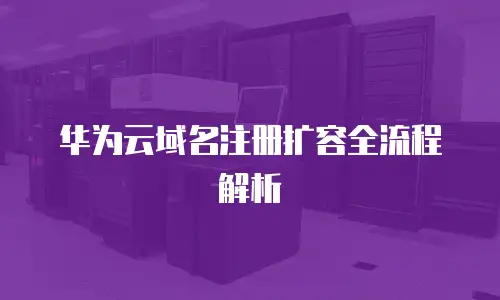 华为云域名注册扩容全流程解析