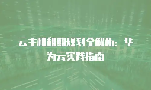云主机租期规划全解析：华为云实践指南