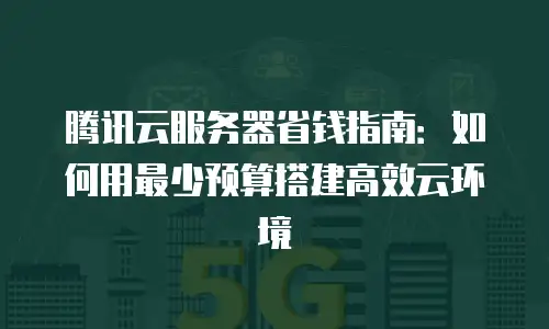 腾讯云服务器省钱指南：如何用最少预算搭建高效云环境