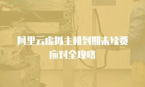 阿里云虚拟主机到期未续费应对全攻略