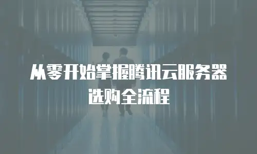 从零开始掌握腾讯云服务器选购全流程