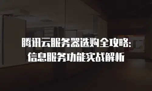 腾讯云服务器选购全攻略：信息服务功能实战解析
