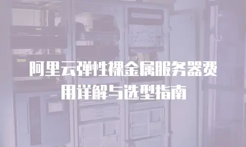 阿里云弹性裸金属服务器费用详解与选型指南