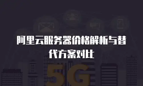 阿里云服务器价格解析与替代方案对比