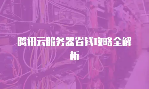 腾讯云服务器省钱攻略全解析
