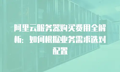阿里云服务器购买费用全解析：如何根据业务需求选对配置