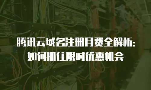腾讯云域名注册月费全解析：如何抓住限时优惠机会