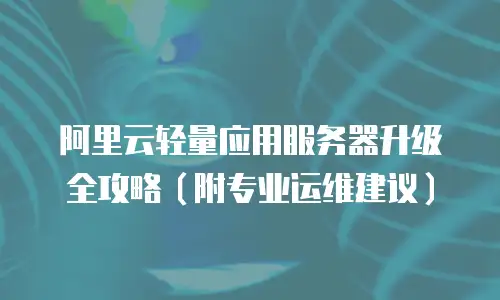 阿里云轻量应用服务器升级全攻略（附专业运维建议）