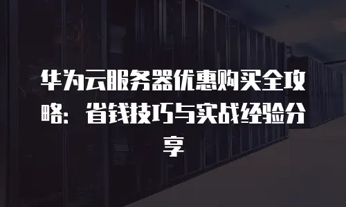 华为云服务器优惠购买全攻略：省钱技巧与实战经验分享