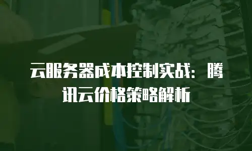 云服务器成本控制实战：腾讯云价格策略解析