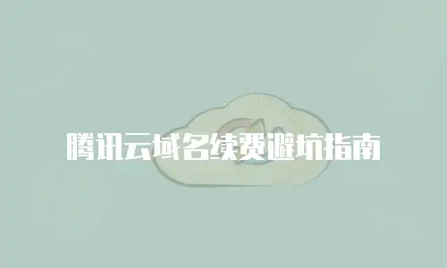 腾讯云域名续费避坑指南