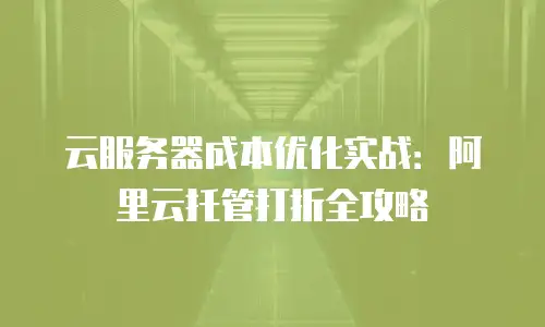 云服务器成本优化实战：阿里云托管打折全攻略