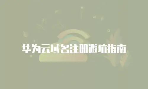 华为云域名注册避坑指南