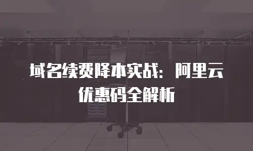 域名续费降本实战：阿里云优惠码全解析