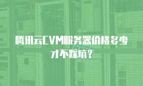 腾讯云CVM服务器价格多少才不踩坑？