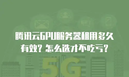 腾讯云GPU服务器租用多久有效？怎么选才不吃亏？