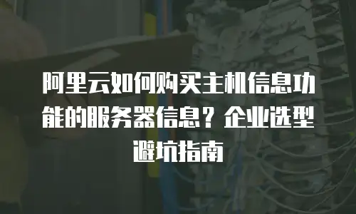 阿里云如何购买主机信息功能的服务器信息？企业选型避坑指南