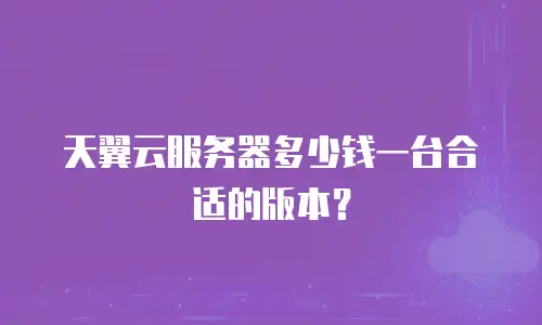 天翼云服务器多少钱一台合适的版本？