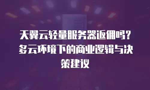 天翼云轻量服务器返佣吗？多云环境下的商业逻辑与决策建议