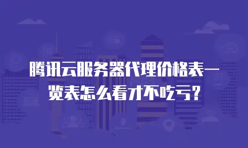 腾讯云服务器代理价格表一览表怎么看才不吃亏？