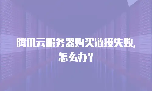 腾讯云服务器购买链接失败，怎么办？