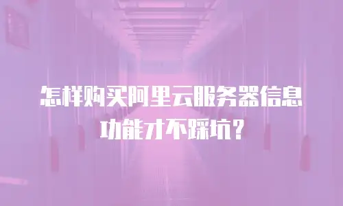 怎样购买阿里云服务器信息功能才不踩坑？