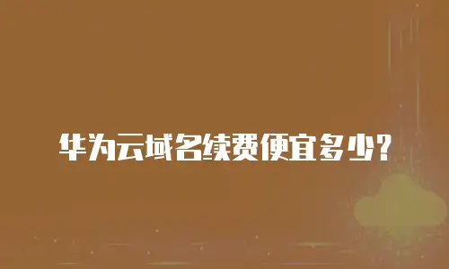 华为云域名续费便宜多少？