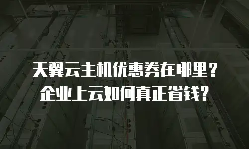 天翼云主机优惠券在哪里？企业上云如何真正省钱？