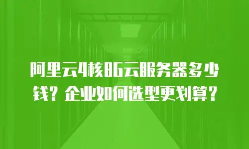 阿里云4核8G云服务器多少钱？企业如何选型更划算？