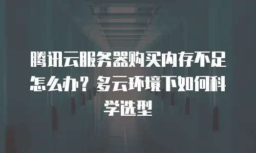腾讯云服务器购买内存不足怎么办？多云环境下如何科学选型