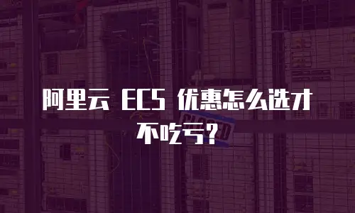 阿里云 ECS 优惠怎么选才不吃亏？