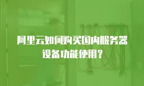 阿里云如何购买国内服务器设备功能使用？