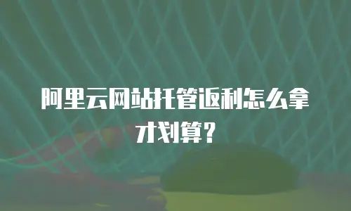 阿里云网站托管返利怎么拿才划算？
