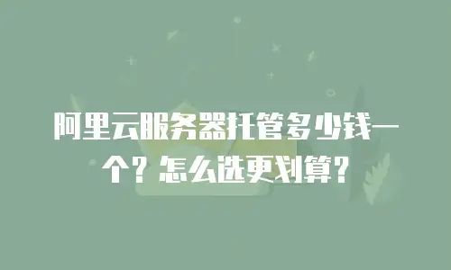阿里云服务器托管多少钱一个？怎么选更划算？